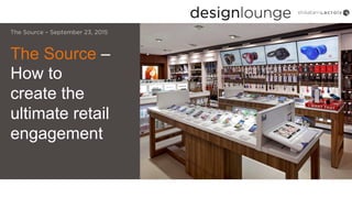 The Source –
How to
create the
ultimate retail
engagement
The Source – September 23, 2015
 