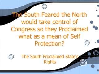 The South Feared the North would take control of Congress so they Proclaimed what as a mean of Self Protection? The South Proclaimed State’s Rights 