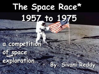 By: Sivani Reddy a competition of space exploration The Space Race*  1957 to 1975 
