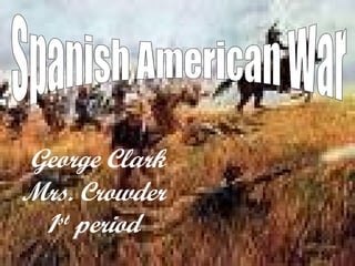 George Clark Mrs. Crowder  1st period Spanish American War George Clark Mrs. Crowder 1 st  period 