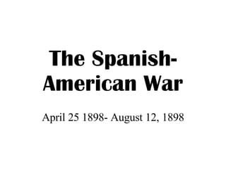 The Spanish-American War April 25 1898- August 12, 1898 