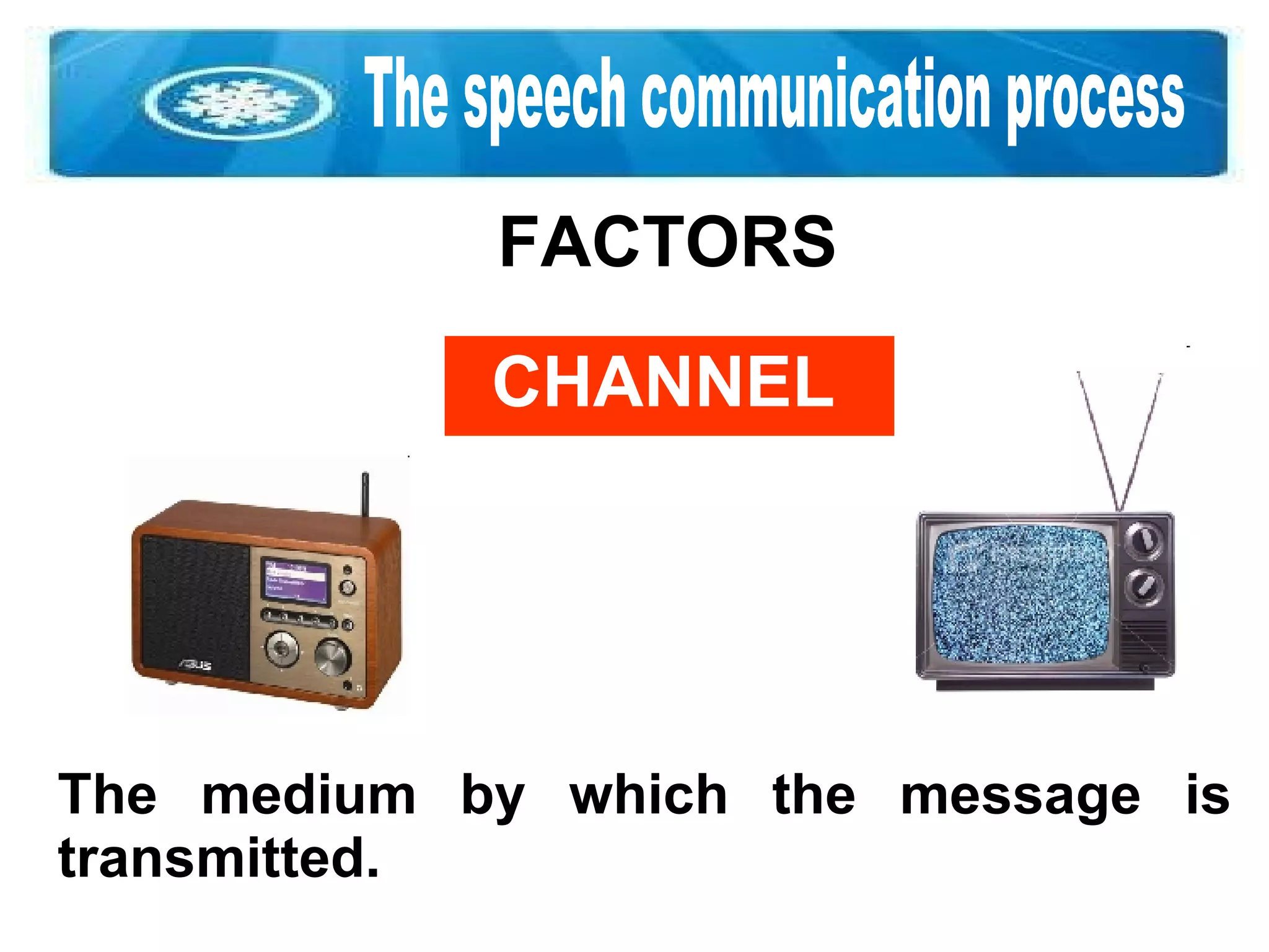 The speech communication process FACTORS CHANNEL The medium by which the message is transmitted.