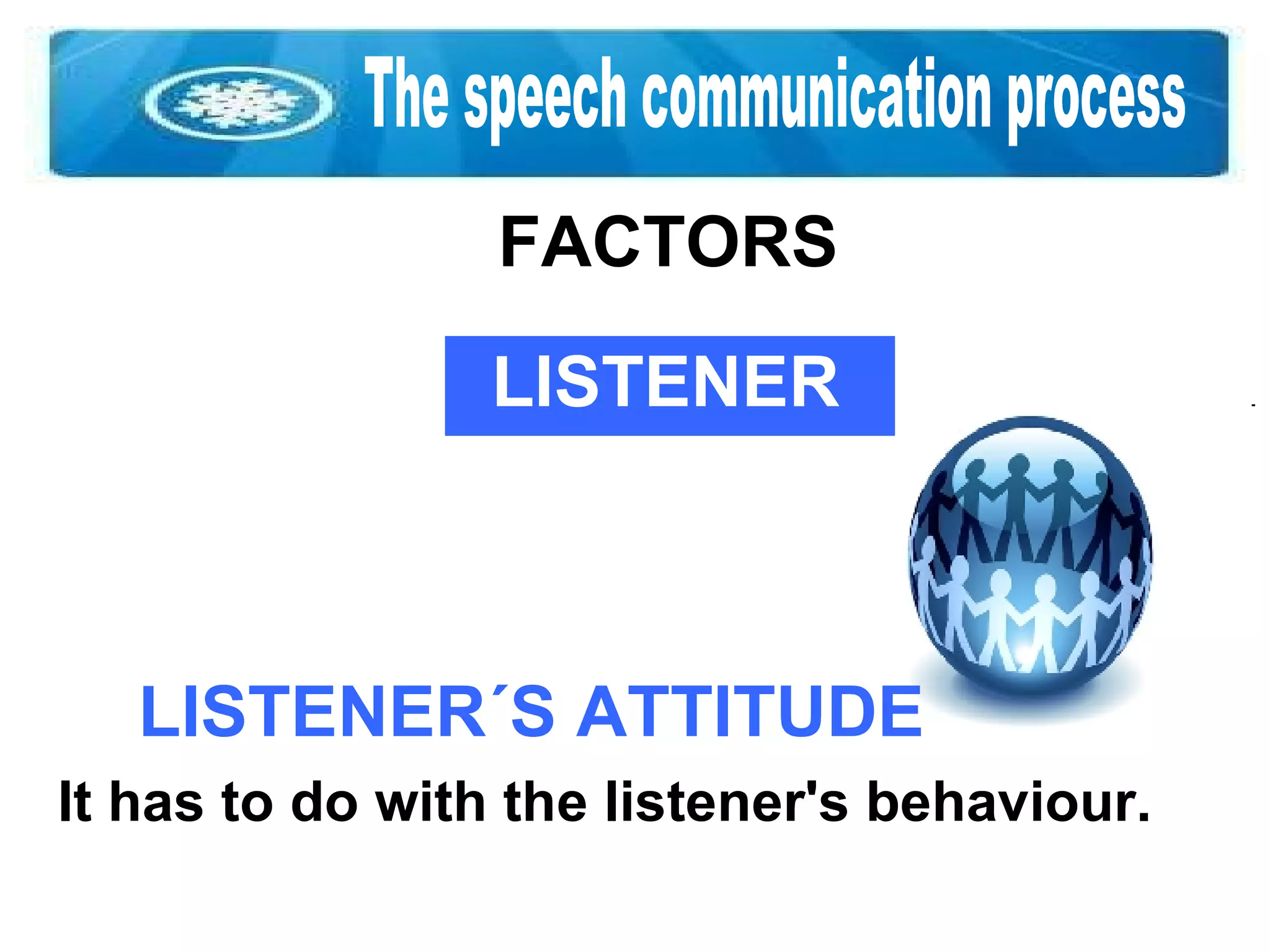 The speech communication process FACTORS LISTENER LISTENER´S ATTITUDE It has to do with the listener's behaviour.