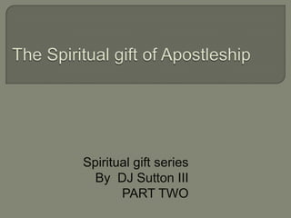 The Spiritual gift of Apostleship	 Spiritual gift series  By  DJ Sutton III PART TWO 