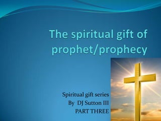 The spiritual gift of prophet/prophecy Spiritual gift series  By  DJ Sutton III PART THREE 
