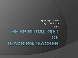 The spiritual gift of teaching/teacher,[object Object],Spiritual gift series,[object Object],By DJ Sutton III,[object Object],Part 4,[object Object]
