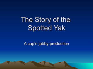 The Story of the  Spotted Yak A cap’n jabby production 