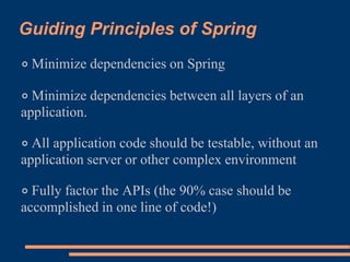 Guiding Principles of Spring
◦ Minimize dependencies on Spring

◦ Minimize dependencies between all layers of an
application.

◦ All application code should be testable, without an
application server or other complex environment

◦ Fully factor the APIs (the 90% case should be
accomplished in one line of code!)
 