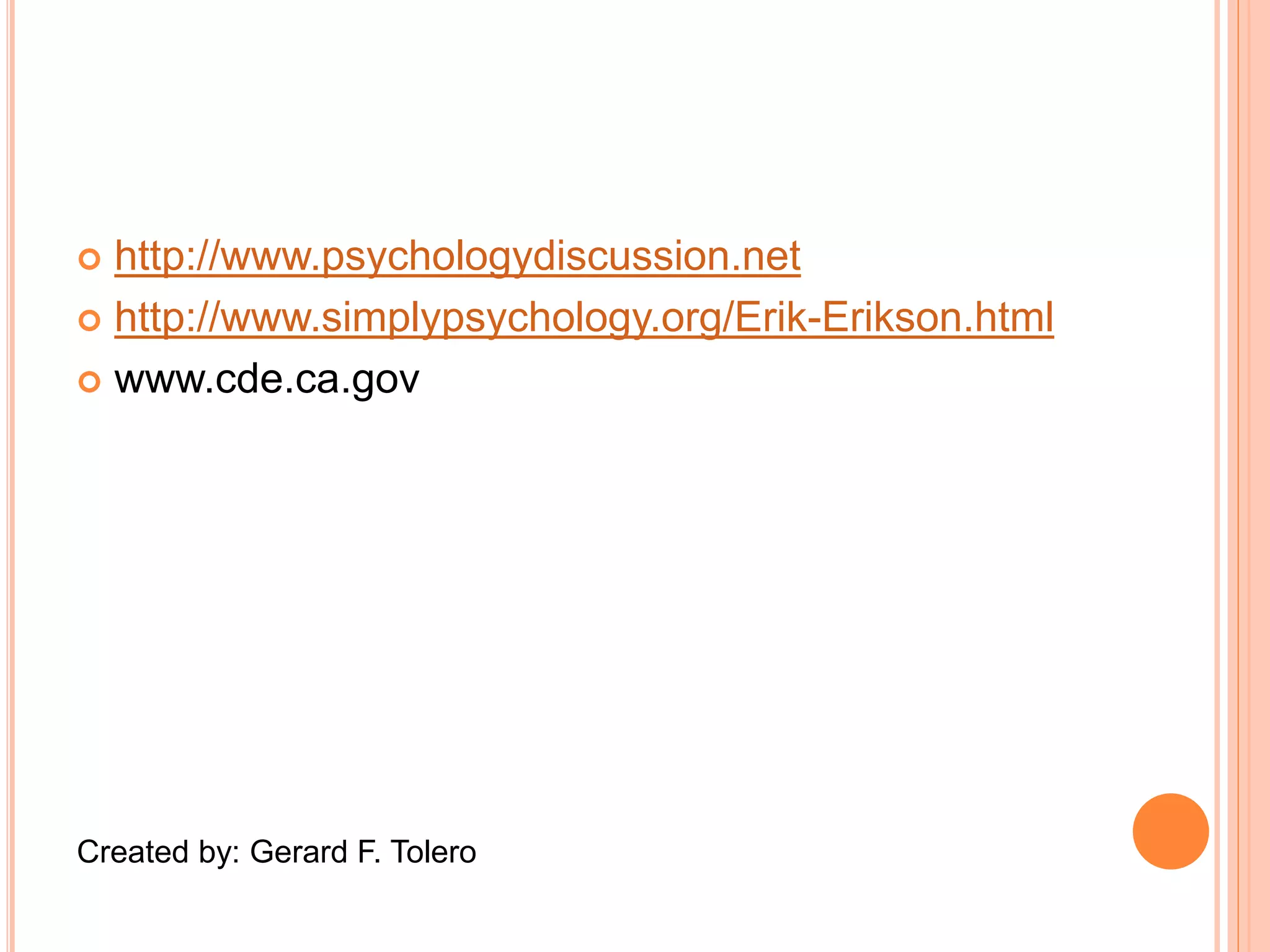  http://www.psychologydiscussion.net
 http://www.simplypsychology.org/Erik-Erikson.html
 www.cde.ca.gov
Created by: Gerard F. Tolero
 