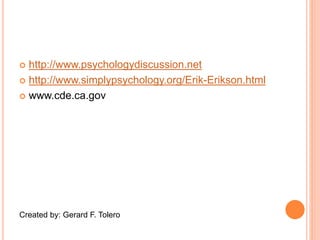  http://www.psychologydiscussion.net
 http://www.simplypsychology.org/Erik-Erikson.html
 www.cde.ca.gov
Created by: Gerard F. Tolero
 