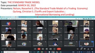 Topic: THE STANDARD TRADE MODEL
Date presented: MARCH 30, 2022
Presenters: Nelson, Rovanhel E. (The Standard Trade Model of a Trading Economy)
Quilang, Christian S. (Tariffs and Export Subsidies ;
International Borrowing and Lending)
 