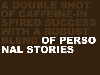 A DOUBLE SHOT
OF CAFFEINE-IN
SPIRED SUCCESS
WITH A ROBUST
BLEND OF PERSO
NAL STORIES AND
FRESH BREWED ID
EAS. W/ EXTRA WHIP.