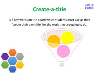 Create-a-title
3-5 key words on the board which students must use as they
‘create their own title’ for the work they are going to do.
Back To
Starters
 