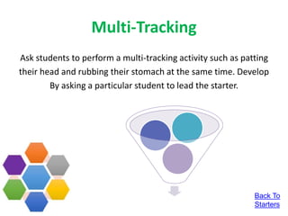 Multi-Tracking
Ask students to perform a multi-tracking activity such as patting
their head and rubbing their stomach at the same time. Develop
By asking a particular student to lead the starter.
Back To
Starters
 