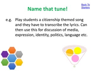 Name that tune!
e.g. Play students a citizenship themed song
and they have to transcribe the lyrics. Can
then use this for discussion of media,
expression, identity, politics, language etc.
Back To
Starters
 