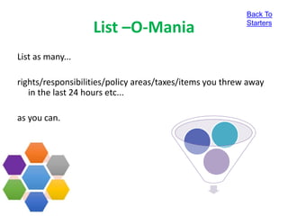 List –O-Mania
List as many...
rights/responsibilities/policy areas/taxes/items you threw away
in the last 24 hours etc...
as you can.
Back To
Starters
 