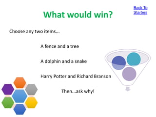 What would win?
Choose any two items...
A fence and a tree
A dolphin and a snake
Harry Potter and Richard Branson
Then...ask why!
Back To
Starters
 