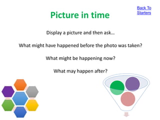 Picture in time
Display a picture and then ask…
What might have happened before the photo was taken?
What might be happening now?
What may happen after?
Back To
Starters
 