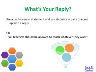 What’s Your Reply?
Use a controversial statement and ask students in pairs to come
up with a reply.
e.g.
“All teachers should be allowed to teach whatever they want”
Back To
Starters
 