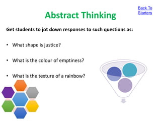 Abstract Thinking
Get students to jot down responses to such questions as:
• What shape is justice?
• What is the colour of emptiness?
• What is the texture of a rainbow?
Back To
Starters
 