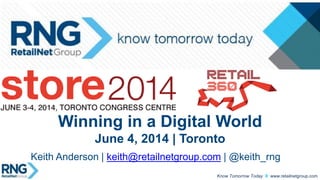 www.retailnetgroup.comKnow Tomorrow Today
Winning in a Digital World
June 4, 2014 | Toronto
Keith Anderson | keith@retailnetgroup.com | @keith_rng
 