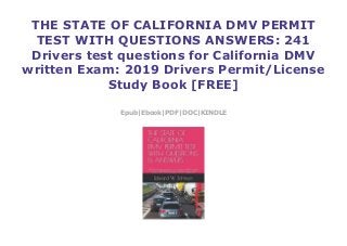 THE STATE OF CALIFORNIA DMV PERMIT
TEST WITH QUESTIONS ANSWERS: 241
Drivers test questions for California DMV
written Exam: 2019 Drivers Permit/License
Study Book [FREE]
Epub|Ebook|PDF|DOC|KINDLE
 