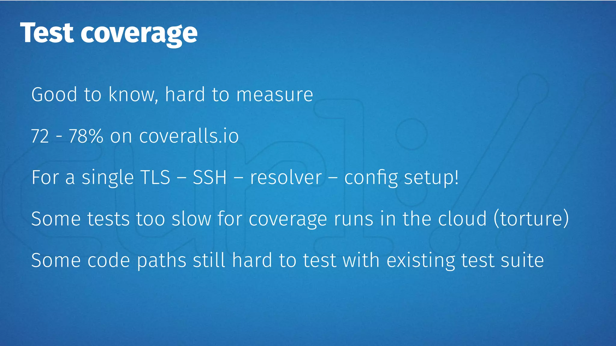 Test coverage
Good to know, hard to measure
72 - 78% on coveralls.io
For a single TLS – SSH – resolver – config setup!
Some tests too slow for coverage runs in the cloud (torture)
Some code paths still hard to test with existing test suite
 