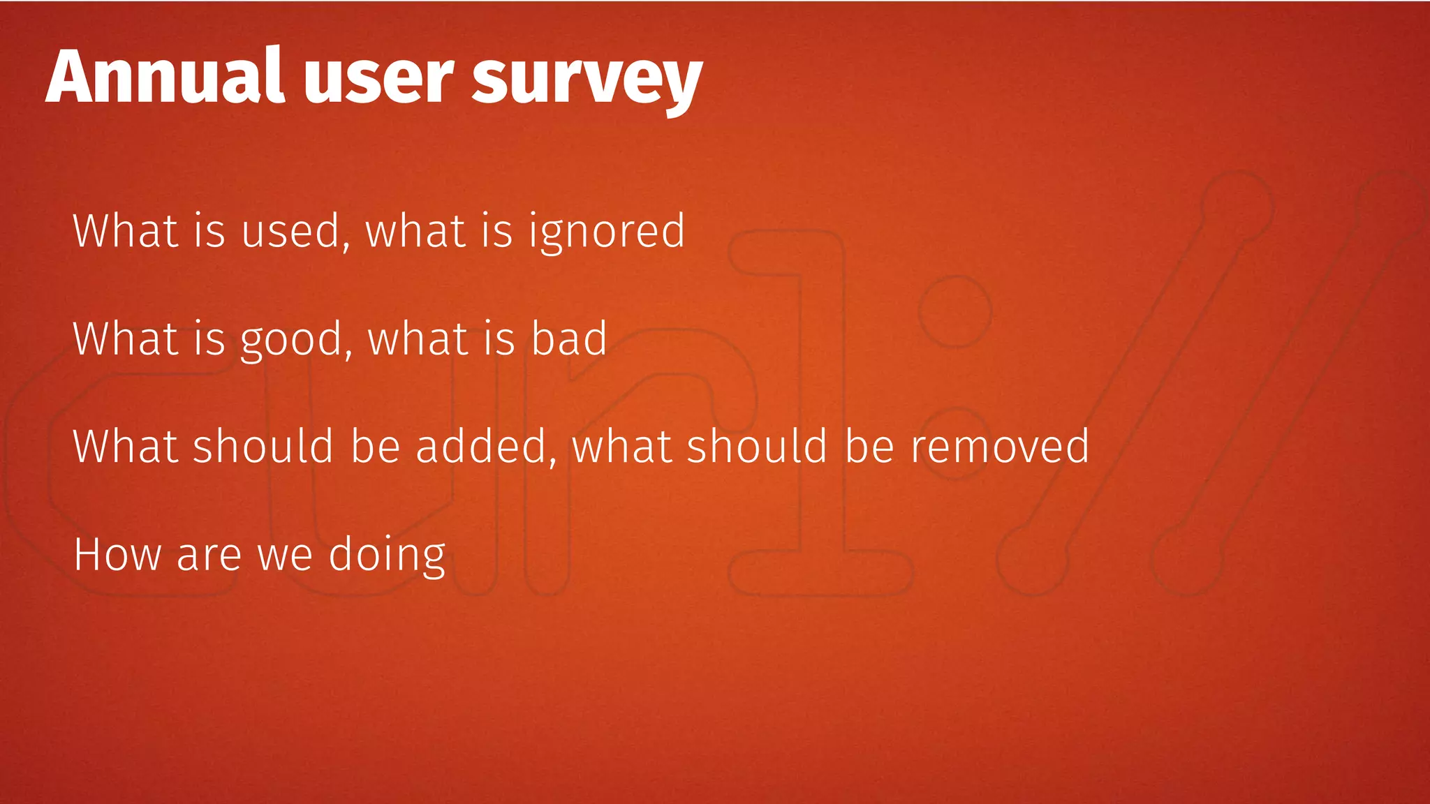Annual user survey
What is used, what is ignored
What is good, what is bad
What should be added, what should be removed
How are we doing
 