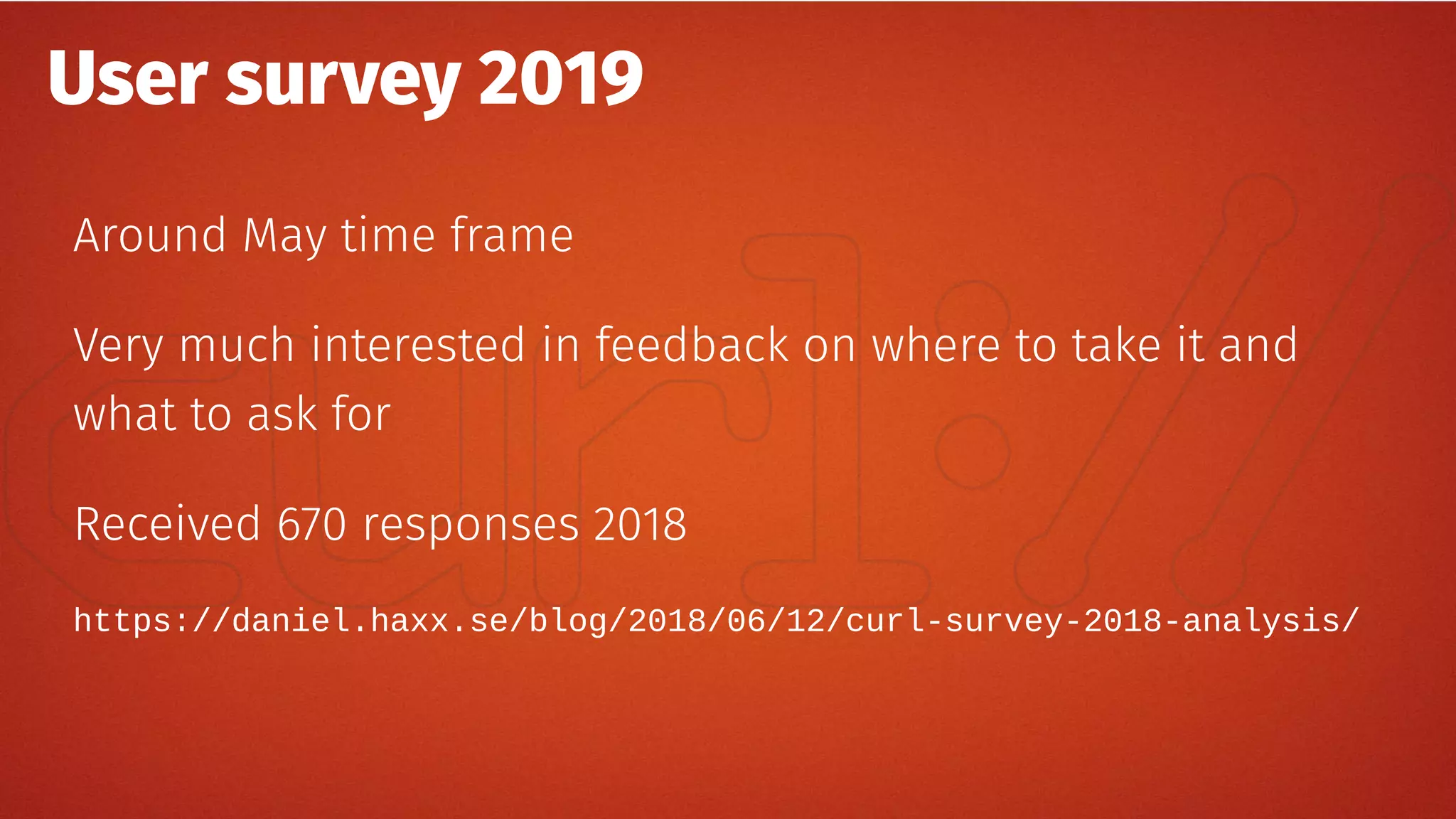 User survey 2019
Around May time frame
Very much interested in feedback on where to take it and
what to ask for
Received 670 responses 2018
https://daniel.haxx.se/blog/2018/06/12/curl-survey-2018-analysis/
 