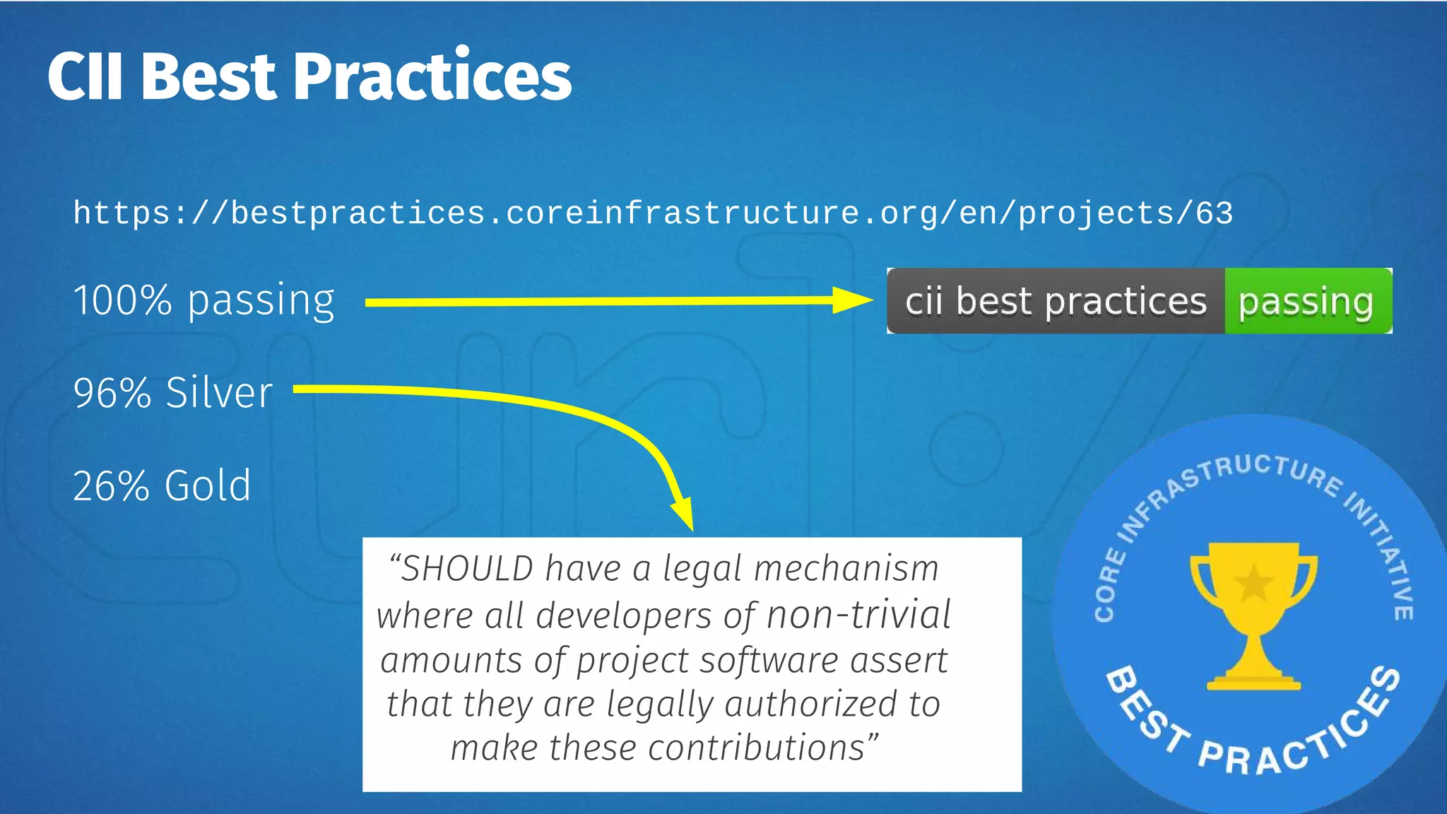 CII Best Practices
https://bestpractices.coreinfrastructure.org/en/projects/63
100% passing
96% Silver
26% Gold
“SHOULD have a legal mechanism
where all developers of non-trivial
amounts of project software assert
that they are legally authorized to
make these contributions”
 