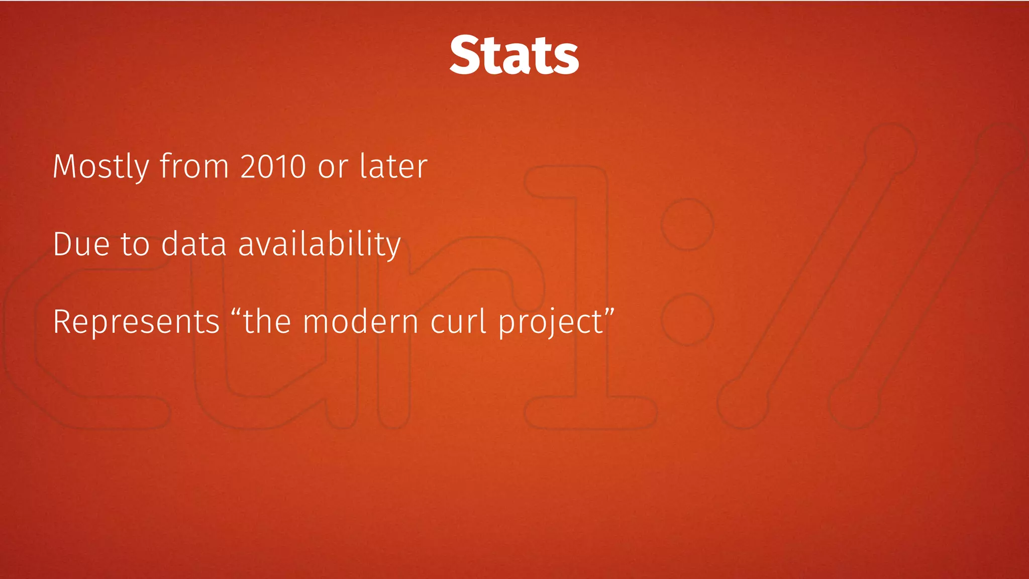 Stats
Mostly from 2010 or later
Due to data availability
Represents “the modern curl project”
 