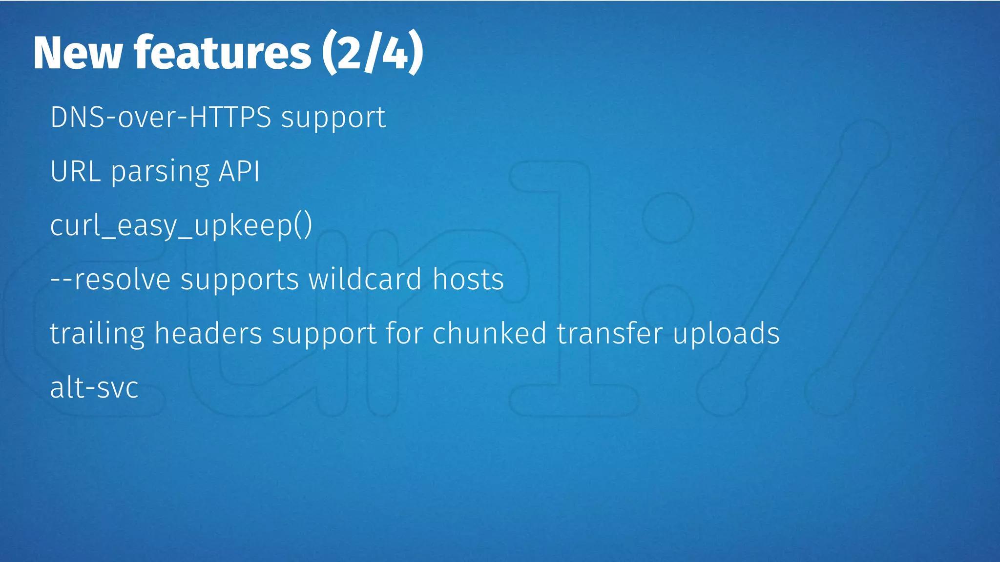 New features (2/4)
DNS-over-HTTPS support
URL parsing API
curl_easy_upkeep()
--resolve supports wildcard hosts
trailing headers support for chunked transfer uploads
alt-svc
 