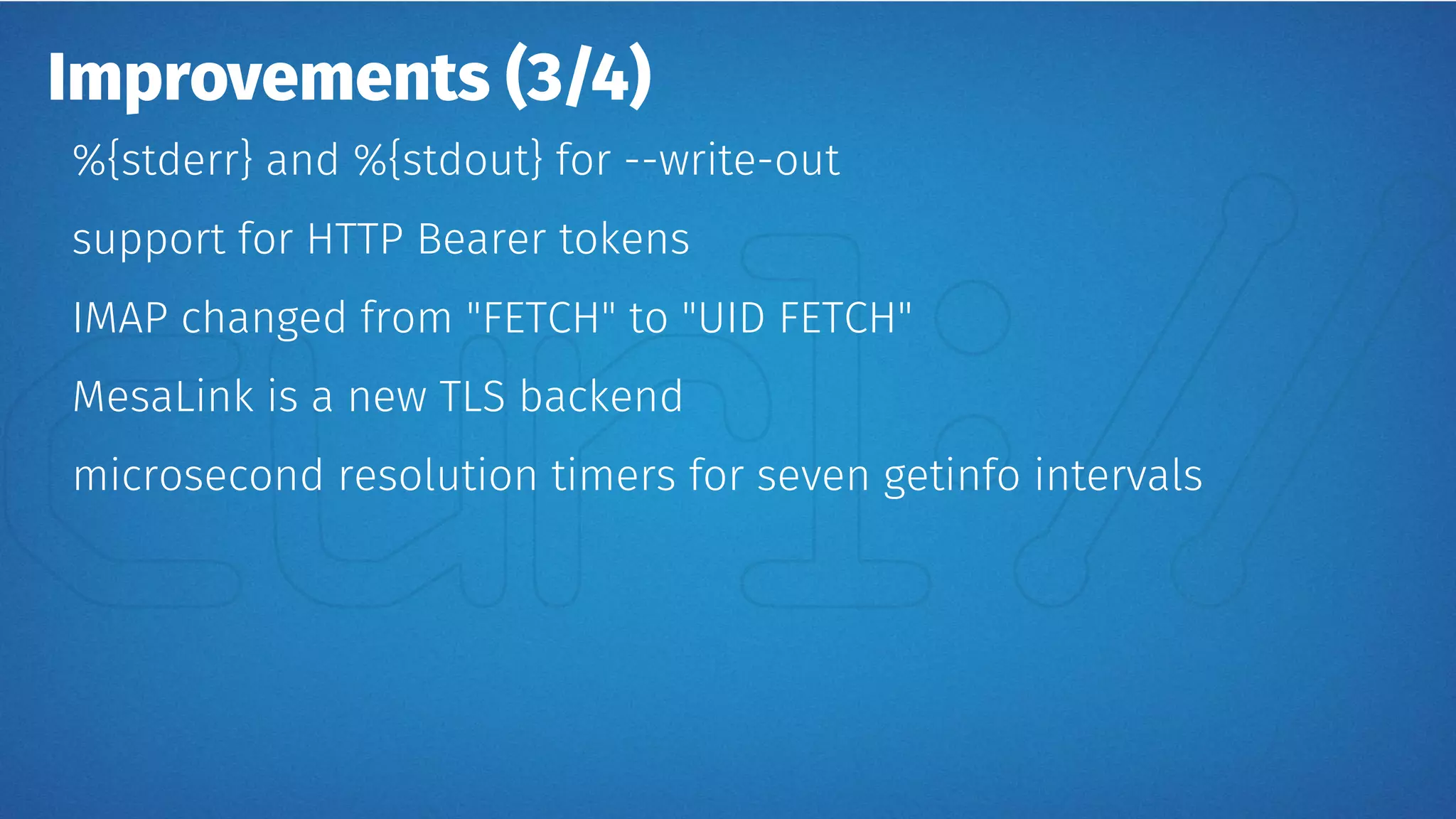 Improvements (3/4)
%{stderr} and %{stdout} for --write-out
support for HTTP Bearer tokens
IMAP changed from "FETCH" to "UID FETCH"
MesaLink is a new TLS backend
microsecond resolution timers for seven getinfo intervals
 