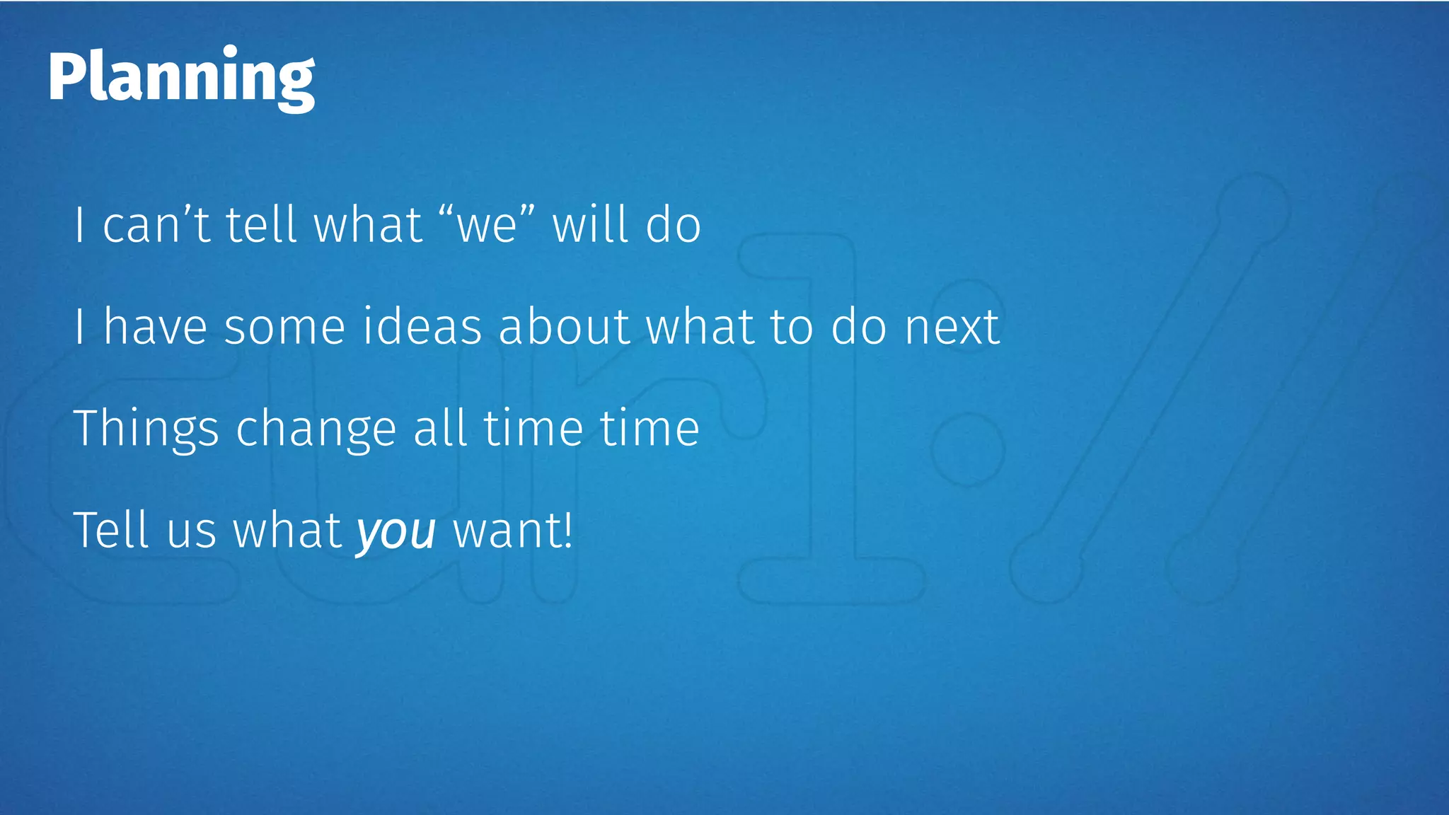 Planning
I can’t tell what “we” will do
I have some ideas about what to do next
Things change all time time
Tell us what you want!
 