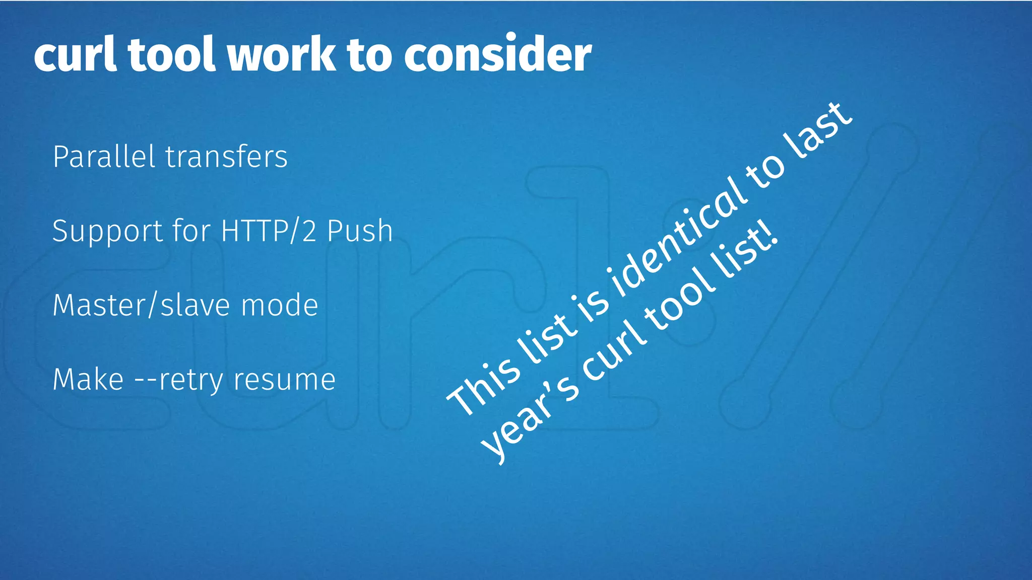 curl tool work to consider
Parallel transfers
Support for HTTP/2 Push
Master/slave mode
Make --retry resume
This list is identical to
last
year’s curl tool list!
 