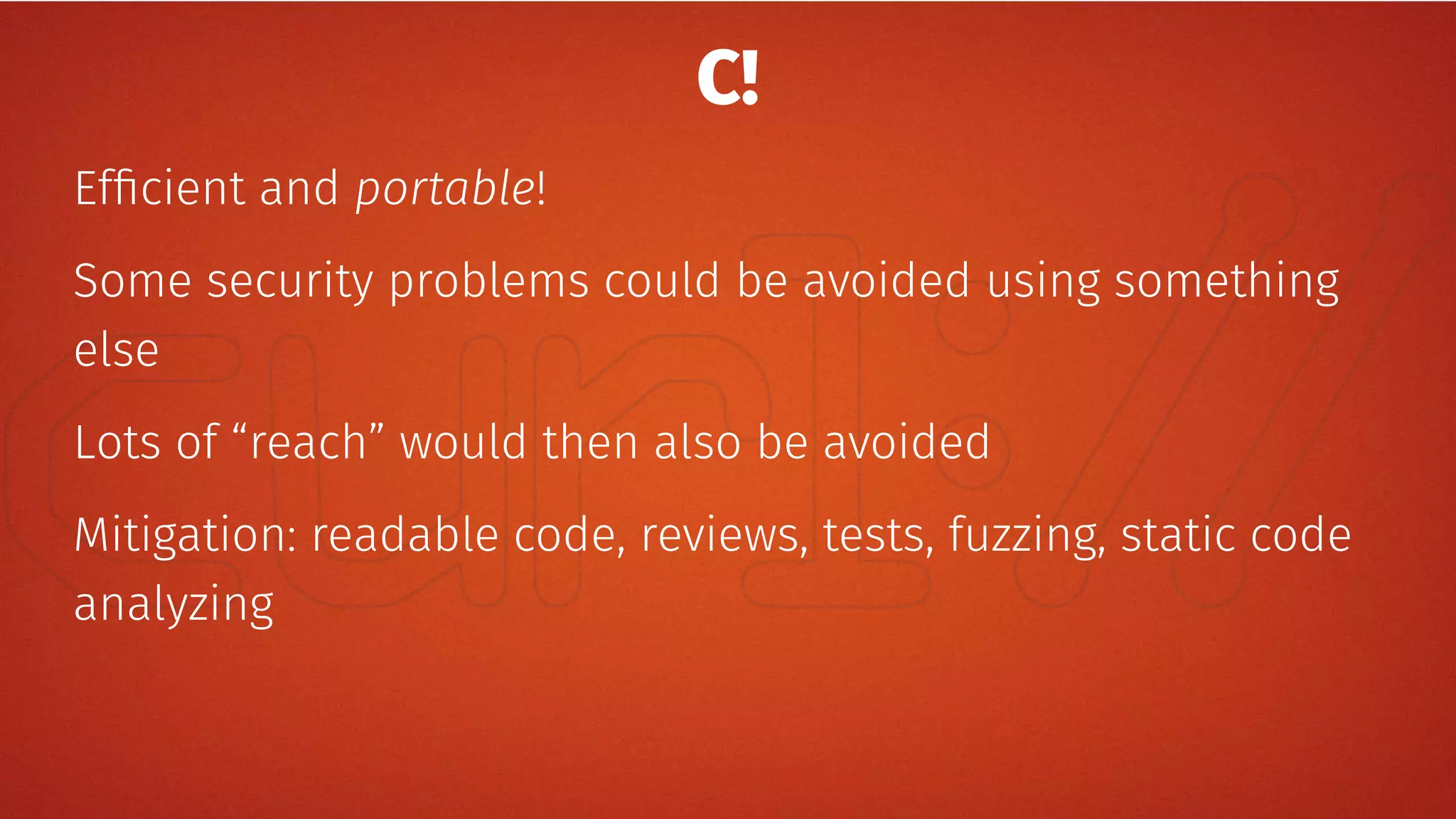 C!
Efficient and portable!
Some security problems could be avoided using something
else
Lots of “reach” would then also be avoided
Mitigation: readable code, reviews, tests, fuzzing, static code
analyzing
 