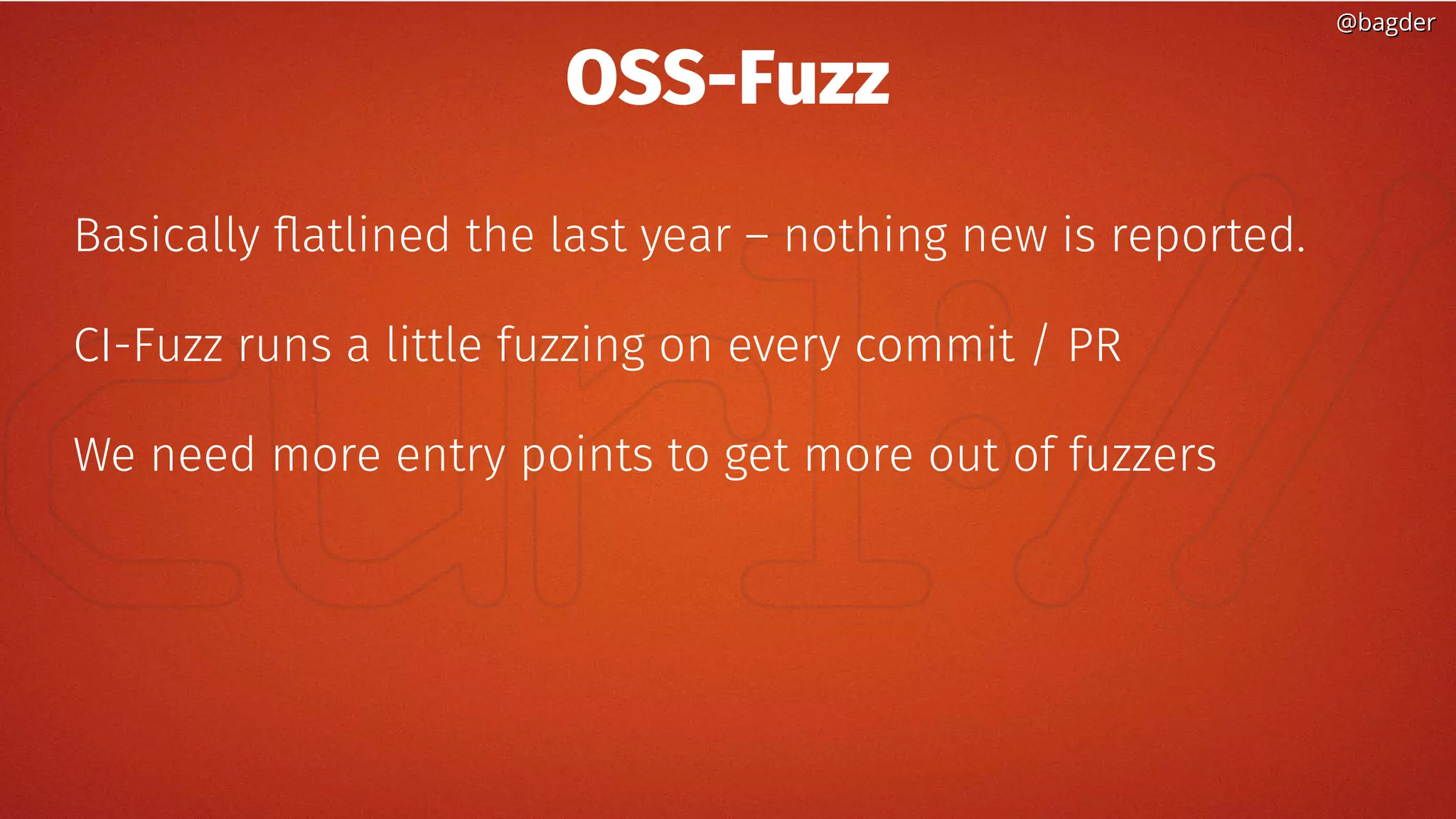 @bagder@bagder
OSS-Fuzz
Basically flatlined the last year – nothing new is reported.
CI-Fuzz runs a little fuzzing on every commit / PR
We need more entry points to get more out of fuzzers
 