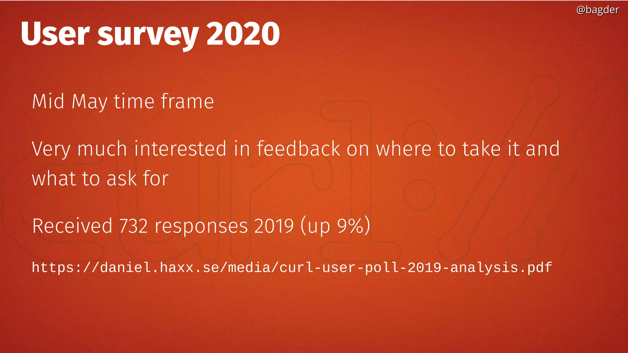 @bagder@bagder
User survey 2020
Mid May time frame
Very much interested in feedback on where to take it and
what to ask for
Received 732 responses 2019 (up 9%)
https://daniel.haxx.se/media/curl-user-poll-2019-analysis.pdf
 