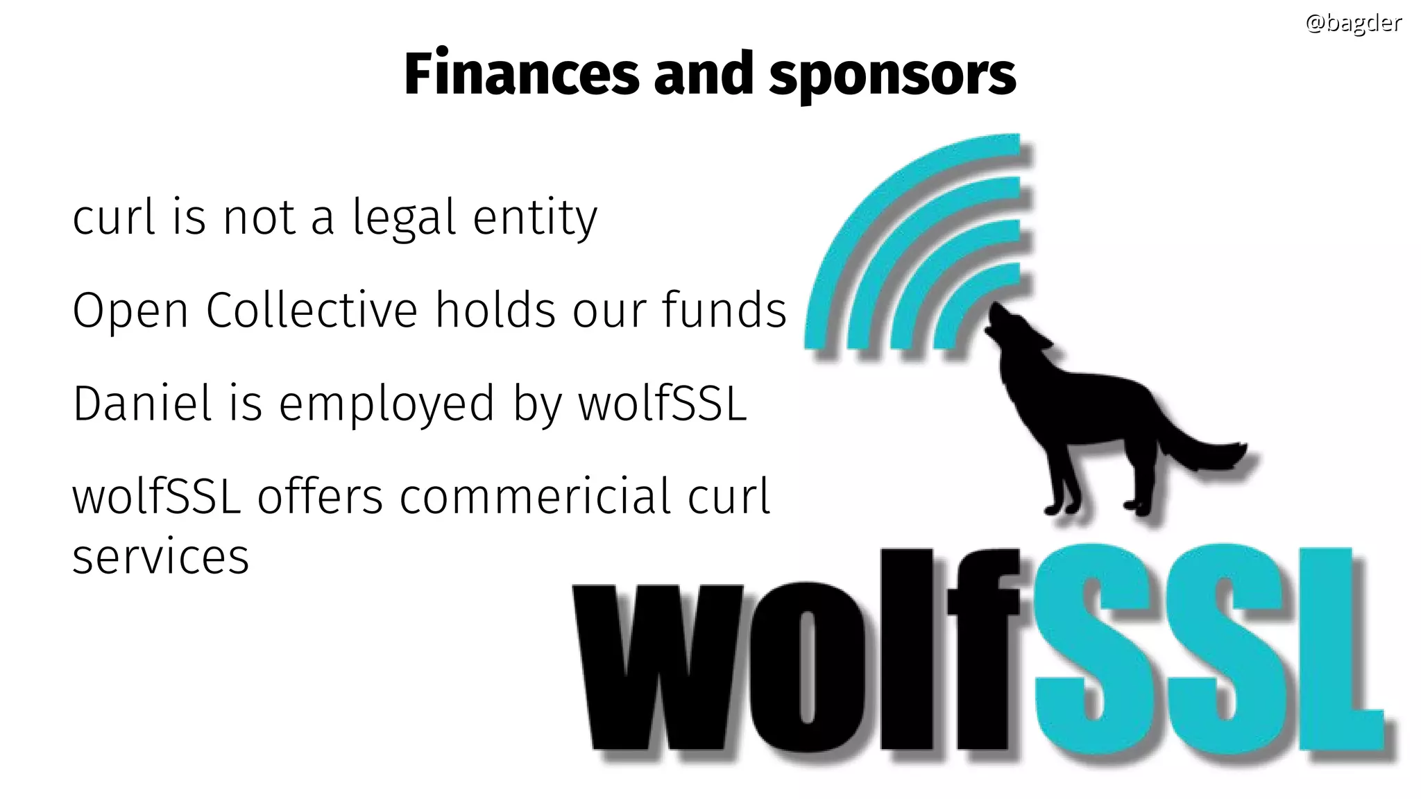 @bagder@bagder
Finances and sponsors
curl is not a legal entity
Open Collective holds our funds
Daniel is employed by wolfSSL
wolfSSL offers commericial curl
services
 