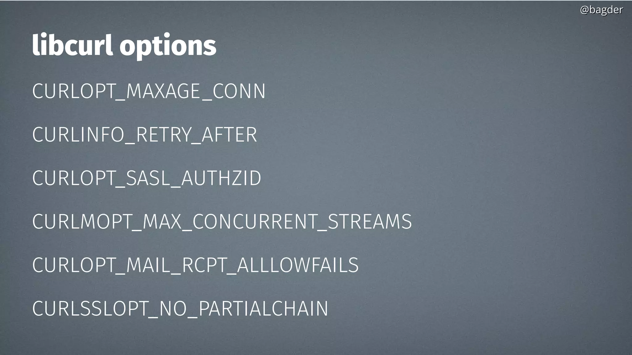 @bagder@bagder
libcurl options
CURLOPT_MAXAGE_CONN
CURLINFO_RETRY_AFTER
CURLOPT_SASL_AUTHZID
CURLMOPT_MAX_CONCURRENT_STREAMS
CURLOPT_MAIL_RCPT_ALLLOWFAILS
CURLSSLOPT_NO_PARTIALCHAIN
 