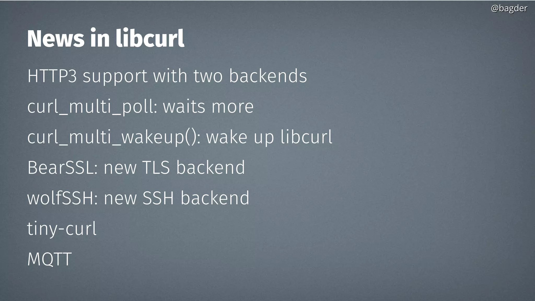 @bagder@bagder
News in libcurl
HTTP3 support with two backends
curl_multi_poll: waits more
curl_multi_wakeup(): wake up libcurl
BearSSL: new TLS backend
wolfSSH: new SSH backend
tiny-curl
MQTT
 