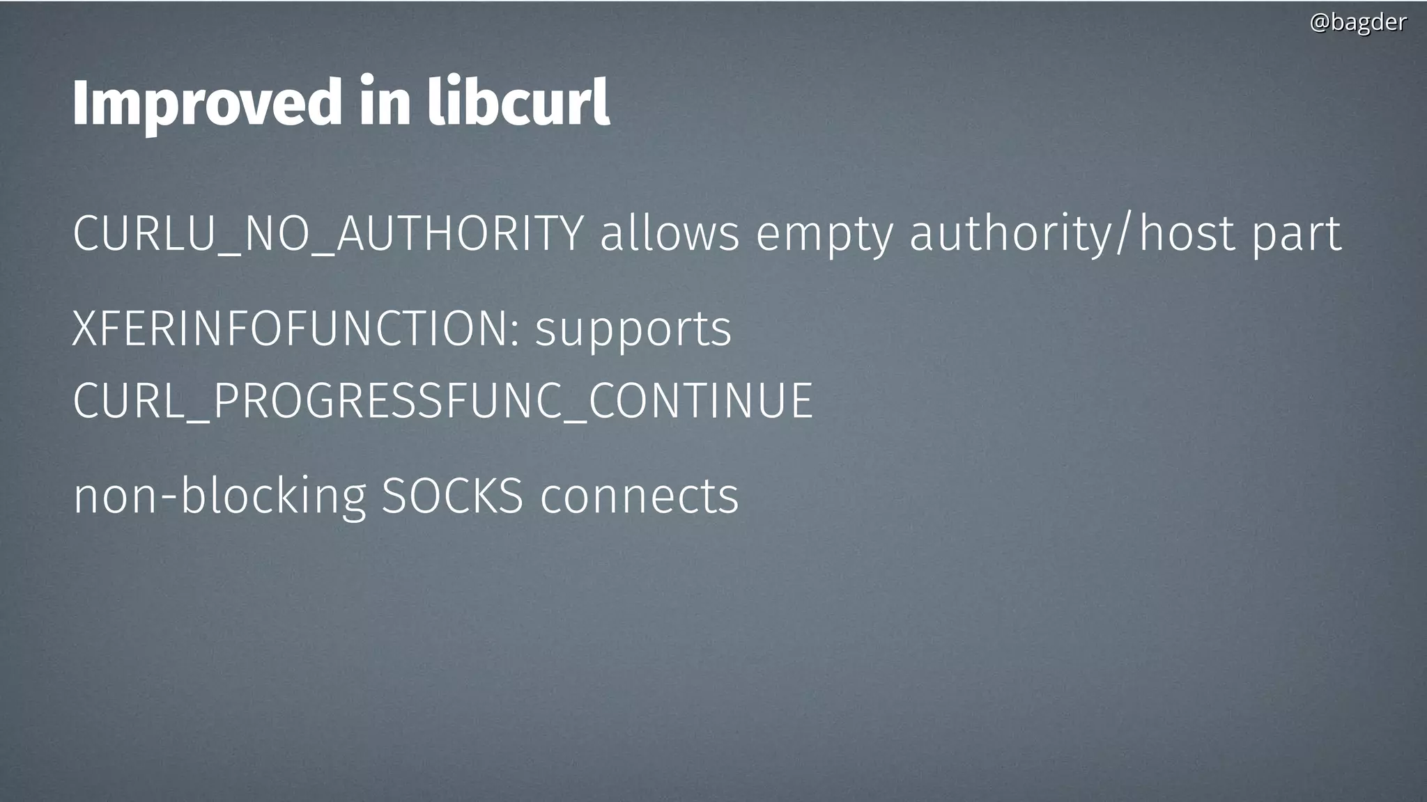 @bagder@bagder
Improved in libcurl
CURLU_NO_AUTHORITY allows empty authority/host part
XFERINFOFUNCTION: supports
CURL_PROGRESSFUNC_CONTINUE
non-blocking SOCKS connects
 