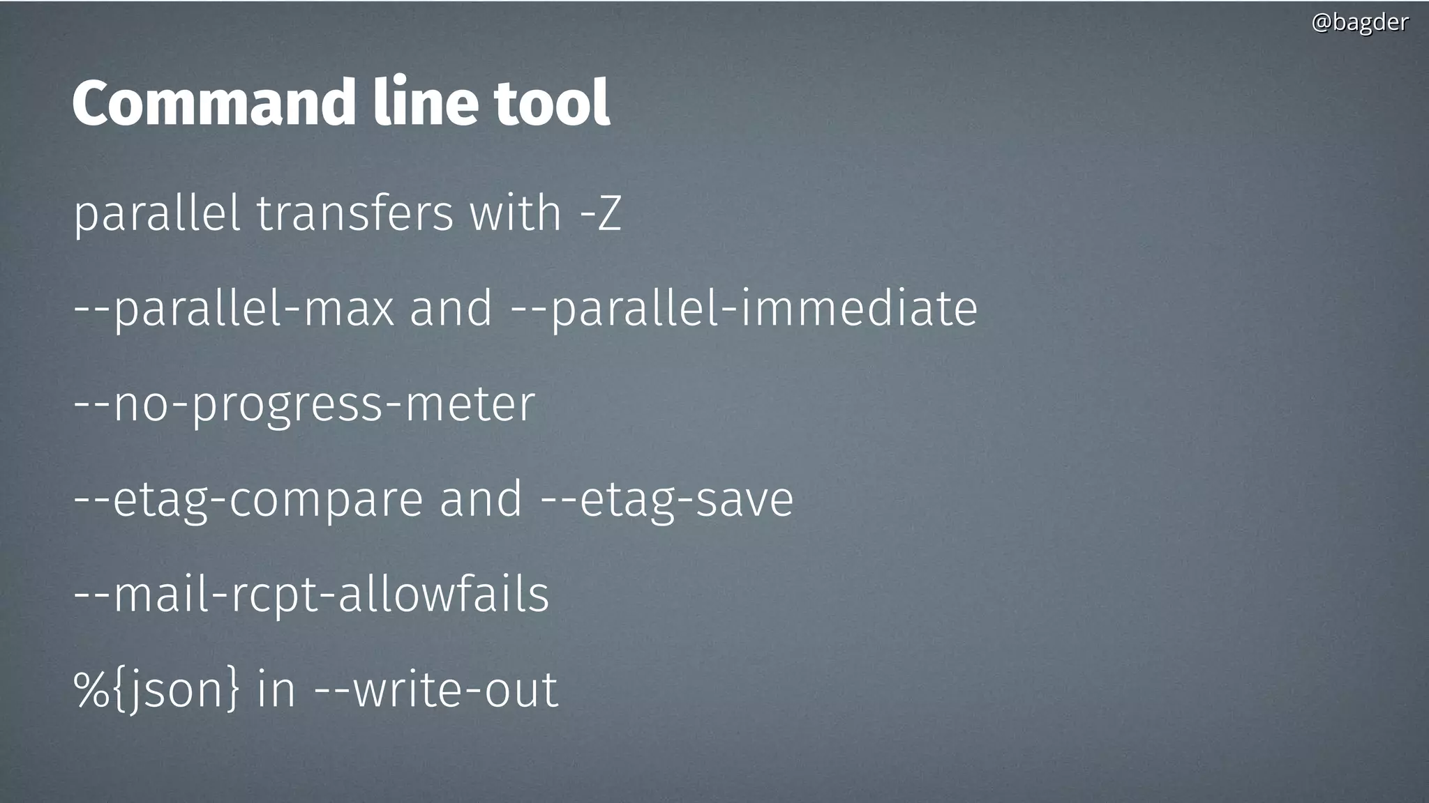@bagder@bagder
Command line tool
parallel transfers with -Z
--parallel-max and --parallel-immediate
--no-progress-meter
--etag-compare and --etag-save
--mail-rcpt-allowfails
%{json} in --write-out
 