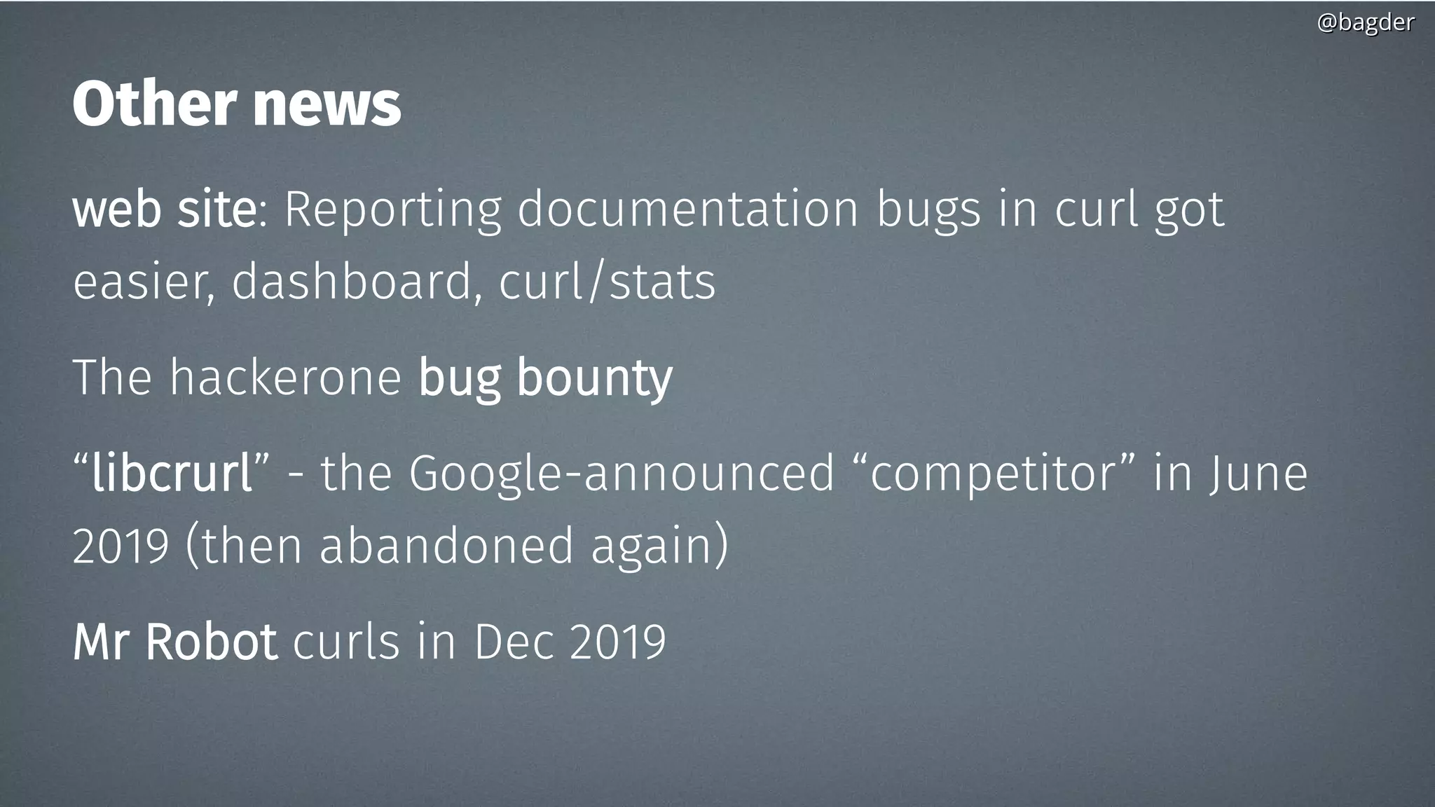 @bagder@bagder
Other news
web site: Reporting documentation bugs in curl got
easier, dashboard, curl/stats
The hackerone bug bounty
“libcrurl” - the Google-announced “competitor” in June
2019 (then abandoned again)
Mr Robot curls in Dec 2019
 
