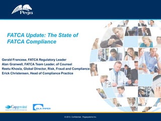 11 © 2013, Confidential, Pegasystems Inc.
FATCA Update: The State of
FATCA Compliance
Gerald Francese, FATCA Regulatory Leader
Alan Granwell, FATCA Team Leader, of Counsel
Reetu Khosla, Global Director, Risk, Fraud and Compliance
Erick Christensen, Head of Compliance Practice
 