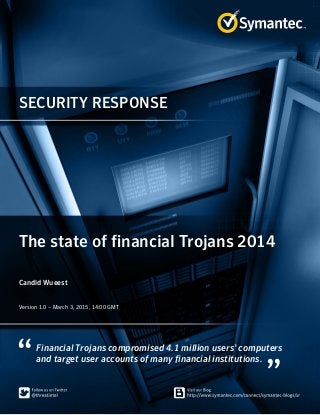 SECURITY RESPONSE
Financial Trojans compromised 4.1 million users’ computers
and target user accounts of many financial institutions.
The state of financial Trojans 2014
Candid Wueest
﻿﻿
Version 1.0 – March 3, 2015, 14:00 GMT
 
