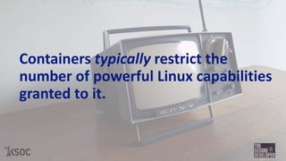 Containers typically restrict the
number of powerful Linux capabilities
granted to it.
 