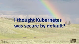 I thought Kubernetes
was secure by default?
 