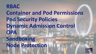 RBAC
Container and Pod Permissions
Pod Security Policies
Dynamic Admission Control
OPA
Sandboxing
Node Protection
 
