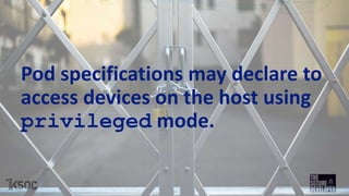 Pod specifications may declare to
access devices on the host using
privileged mode.
 